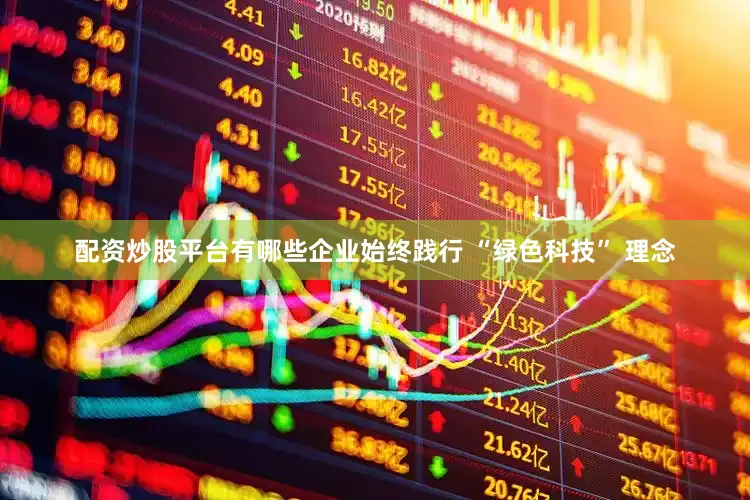 配资炒股平台有哪些企业始终践行 “绿色科技” 理念