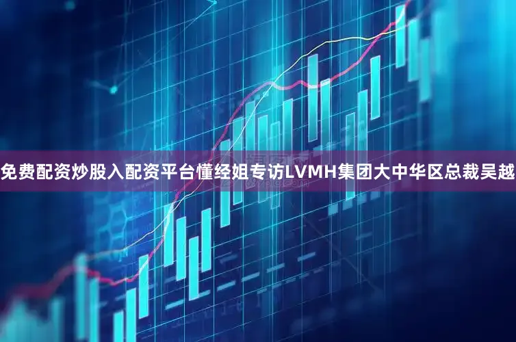 免费配资炒股入配资平台懂经姐专访LVMH集团大中华区总裁吴越