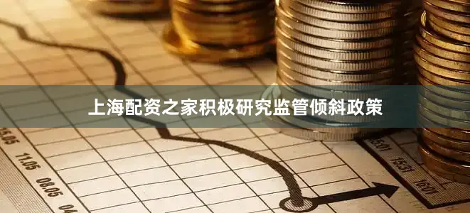 上海配资之家积极研究监管倾斜政策