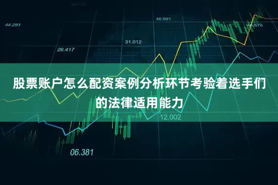 股票账户怎么配资案例分析环节考验着选手们的法律适用能力