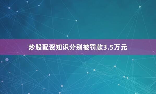 炒股配资知识分别被罚款3.5万元