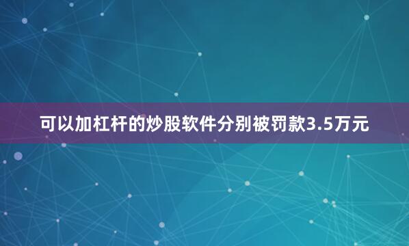 可以加杠杆的炒股软件分别被罚款3.5万元