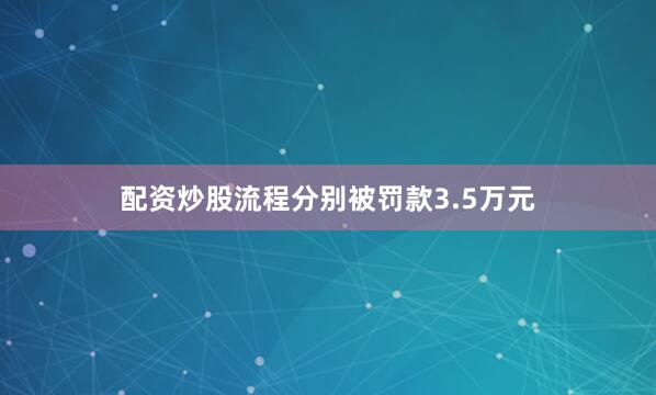 配资炒股流程分别被罚款3.5万元