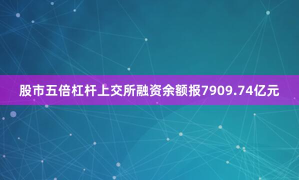 股市五倍杠杆上交所融资余额报7909.74亿元