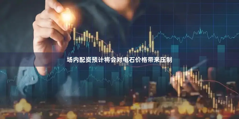 场内配资预计将会对电石价格带来压制