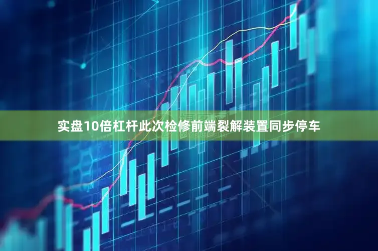 实盘10倍杠杆此次检修前端裂解装置同步停车