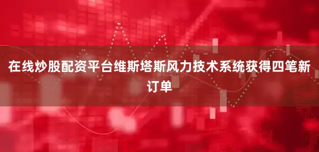 在线炒股配资平台维斯塔斯风力技术系统获得四笔新订单