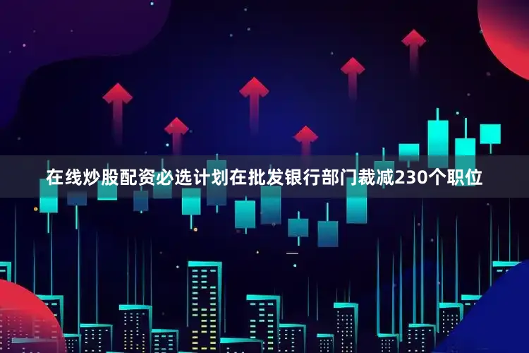 在线炒股配资必选计划在批发银行部门裁减230个职位