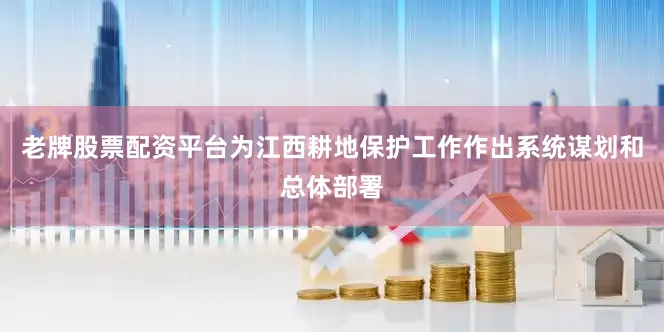 老牌股票配资平台为江西耕地保护工作作出系统谋划和总体部署
