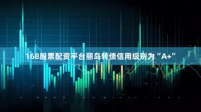 168股票配资平台丽岛转债信用级别为“A+”