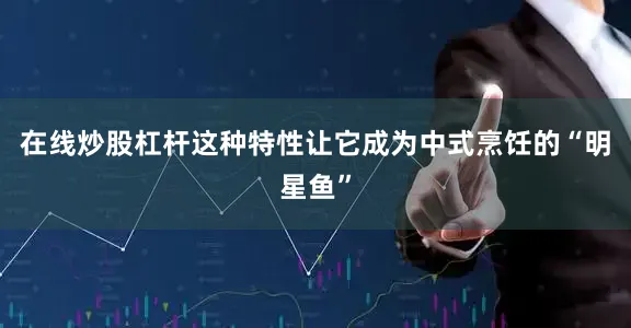 在线炒股杠杆这种特性让它成为中式烹饪的“明星鱼”