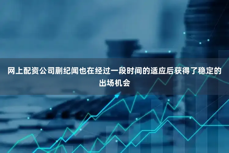 网上配资公司蒯纪闻也在经过一段时间的适应后获得了稳定的出场机会