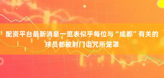 配资平台最新消息一览表似乎每位与“成都”有关的球员都被射门诅咒所笼罩