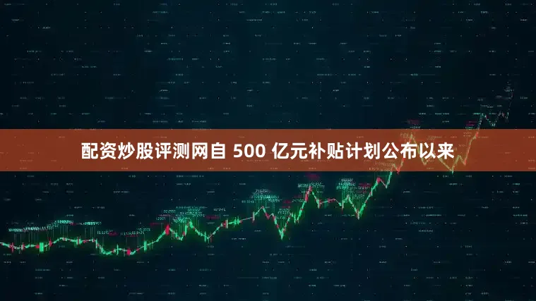 配资炒股评测网自 500 亿元补贴计划公布以来