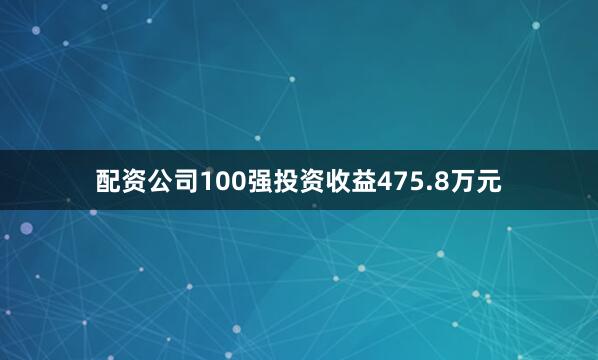 配资公司100强投资收益475.8万元