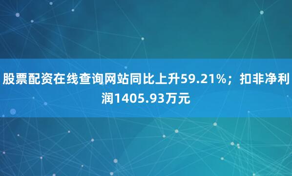 股票配资在线查询网站同比上升59.21%；扣非净利润1405.93万元