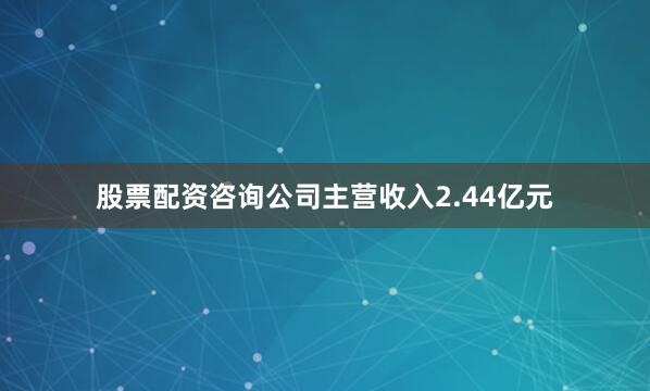 股票配资咨询公司主营收入2.44亿元