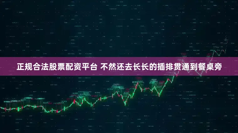 正规合法股票配资平台 不然还去长长的插排贯通到餐桌旁