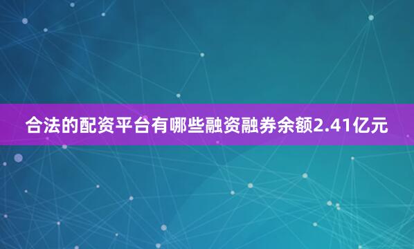 合法的配资平台有哪些融资融券余额2.41亿元