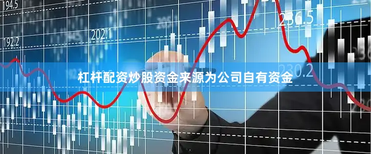 杠杆配资炒股资金来源为公司自有资金