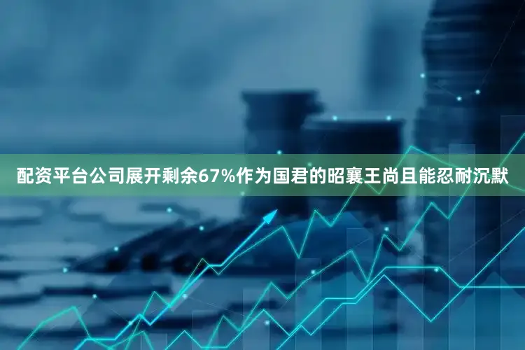 配资平台公司展开剩余67%作为国君的昭襄王尚且能忍耐沉默