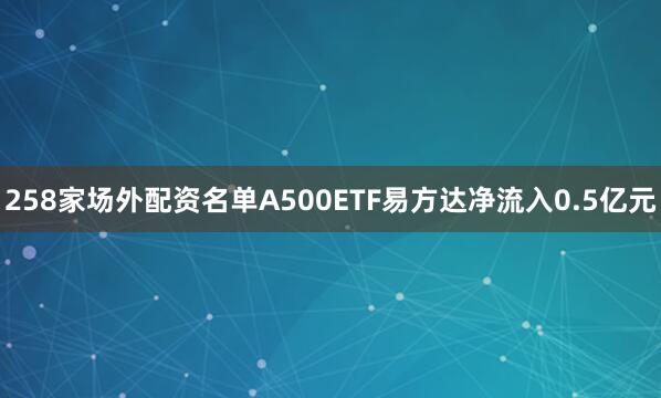 258家场外配资名单A500ETF易方达净流入0.5亿元