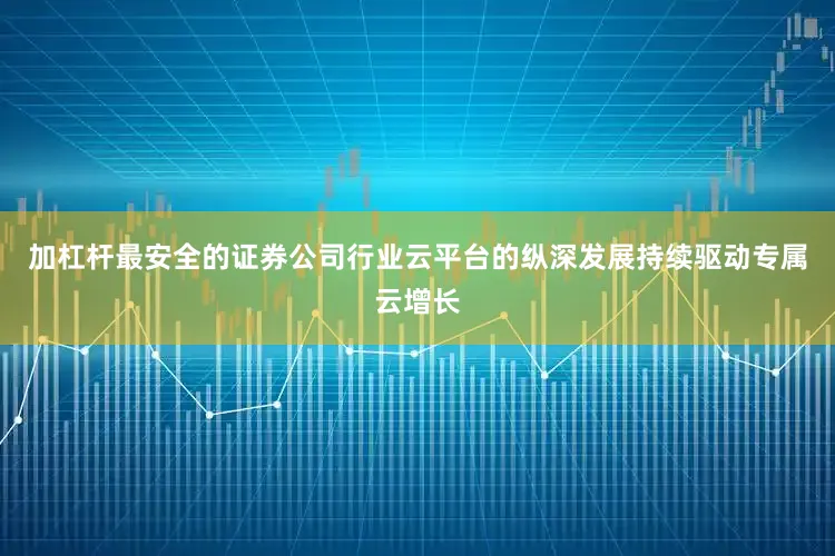 加杠杆最安全的证券公司行业云平台的纵深发展持续驱动专属云增长