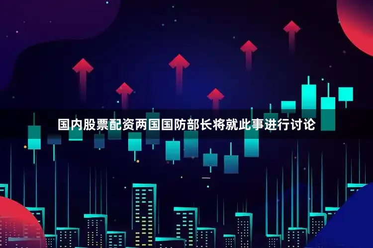 国内股票配资两国国防部长将就此事进行讨论