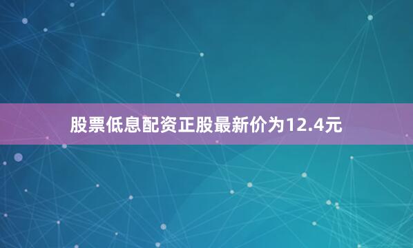 股票低息配资正股最新价为12.4元