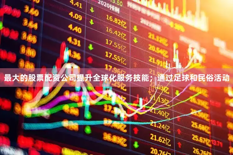 最大的股票配资公司提升全球化服务技能；通过足球和民俗活动