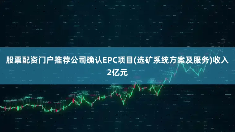 股票配资门户推荐公司确认EPC项目(选矿系统方案及服务)收入2亿元
