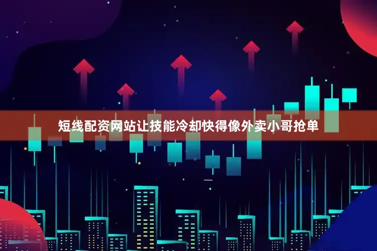短线配资网站让技能冷却快得像外卖小哥抢单