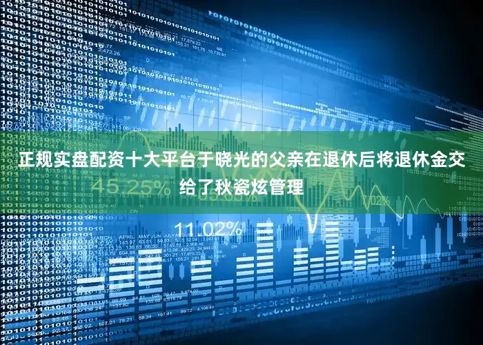 正规实盘配资十大平台于晓光的父亲在退休后将退休金交给了秋瓷炫管理