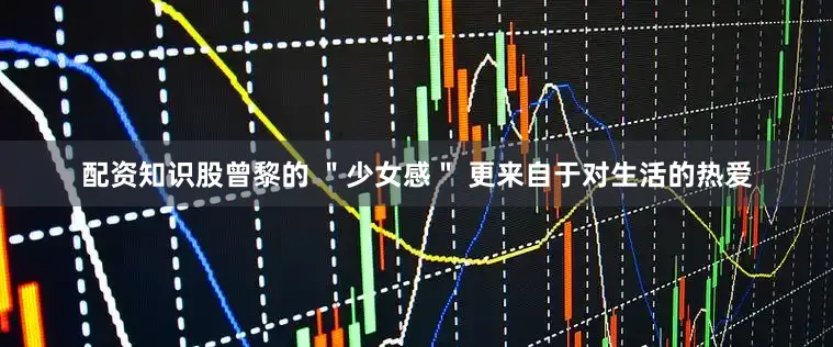 配资知识股曾黎的 ＂少女感＂ 更来自于对生活的热爱