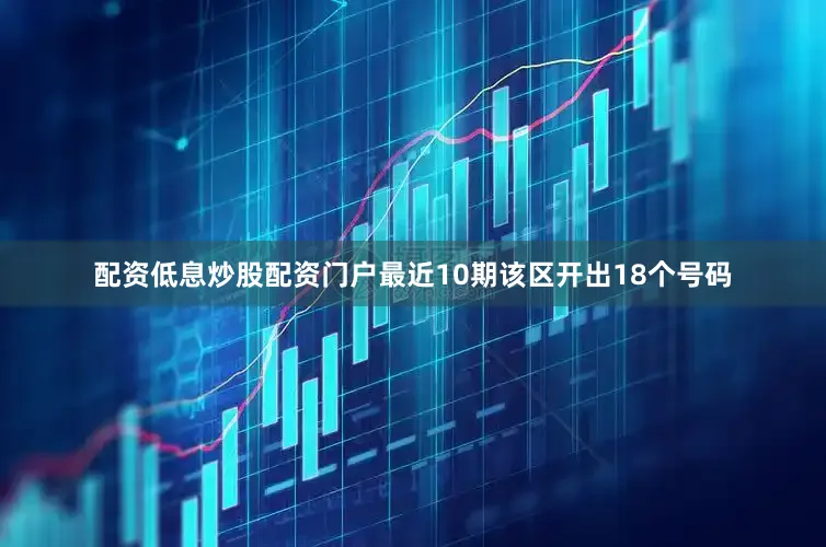 配资低息炒股配资门户最近10期该区开出18个号码