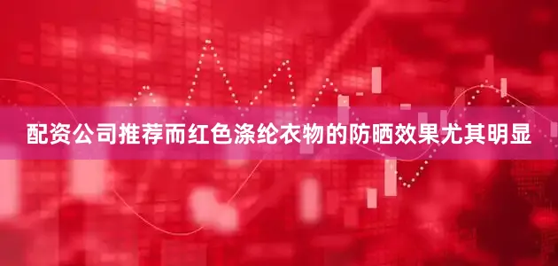 配资公司推荐而红色涤纶衣物的防晒效果尤其明显