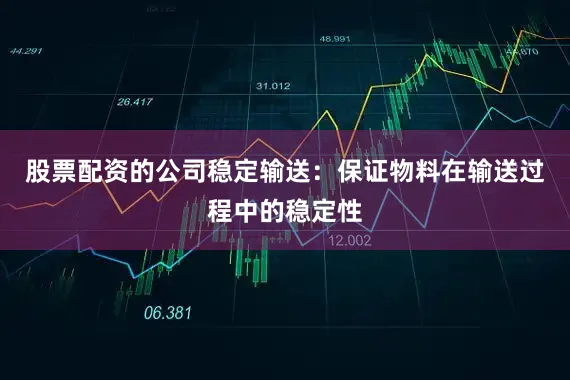 股票配资的公司稳定输送：保证物料在输送过程中的稳定性