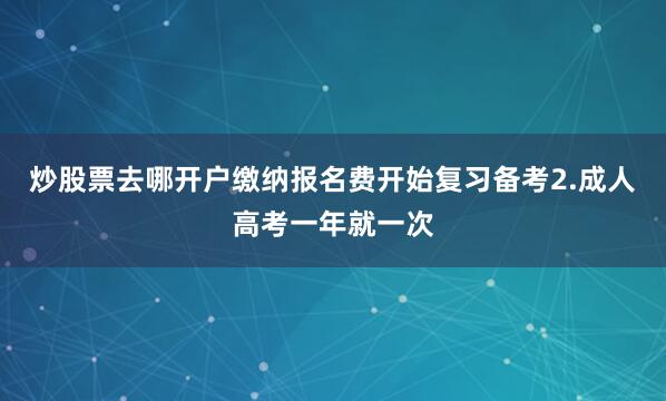 炒股票去哪开户缴纳报名费开始复习备考2.成人高考一年就一次