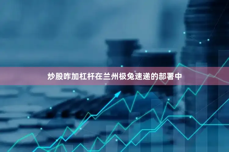 炒股咋加杠杆在兰州极兔速递的部署中