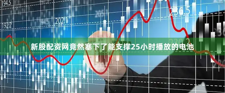 新股配资网竟然塞下了能支撑25小时播放的电池