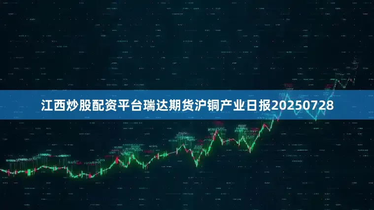 江西炒股配资平台瑞达期货沪铜产业日报20250728