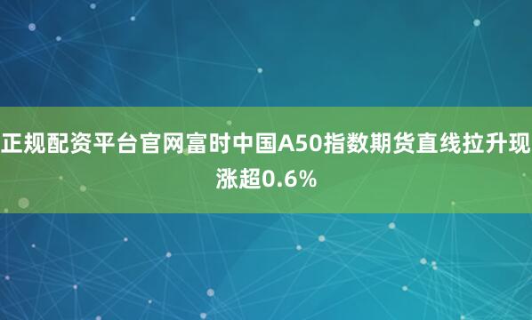 正规配资平台官网富时中国A50指数期货直线拉升现涨超0.6%
