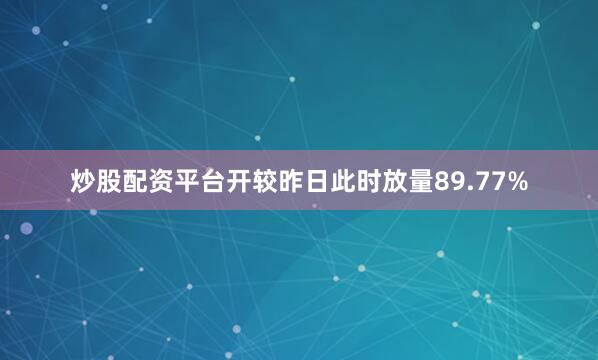炒股配资平台开较昨日此时放量89.77%