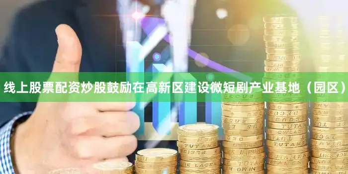线上股票配资炒股鼓励在高新区建设微短剧产业基地(园区)
