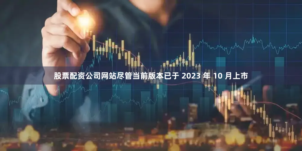 股票配资公司网站尽管当前版本已于 2023 年 10 月上市