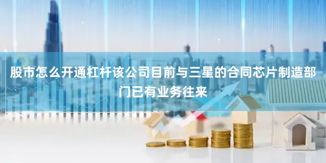 股市怎么开通杠杆该公司目前与三星的合同芯片制造部门已有业务往来