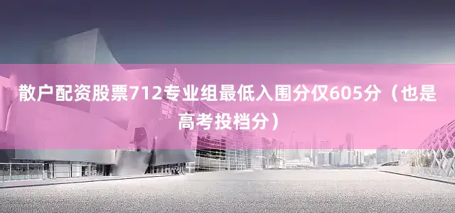 散户配资股票712专业组最低入围分仅605分（也是高考投档分）