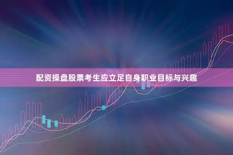 配资操盘股票考生应立足自身职业目标与兴趣
