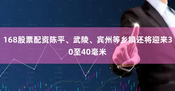 168股票配资陈平、武陵、宾州等乡镇还将迎来30至40毫米