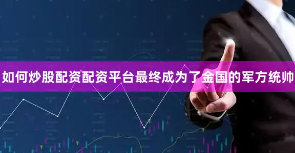 如何炒股配资配资平台最终成为了金国的军方统帅